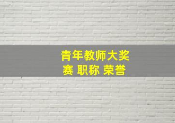 青年教师大奖赛 职称 荣誉